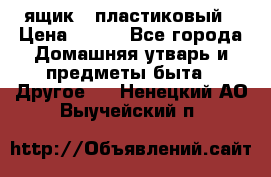 ящик   пластиковый › Цена ­ 270 - Все города Домашняя утварь и предметы быта » Другое   . Ненецкий АО,Выучейский п.